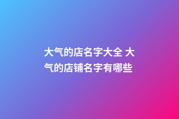 大气的店名字大全 大气的店铺名字有哪些-第1张-店铺起名-玄机派